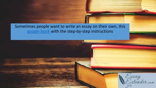 Sometimes people want to write an essay on their own, this
google book with the step-by-step instructions
 
