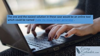 The one and the easiest solution in these case would be an online tool
which could be named make my essay longer generator .
 