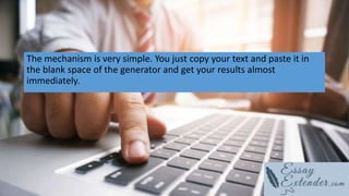 The mechanism is very simple. You just copy your text and paste it in
the blank space of the generator and get your results almost
immediately.
 