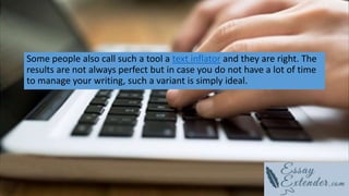 Some people also call such a tool a text inflator and they are right. The
results are not always perfect but in case you do not have a lot of time
to manage your writing, such a variant is simply ideal.
 