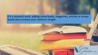 If it a research work, adding some books, magazines, articles or essays
would also increase your content’s length.
 