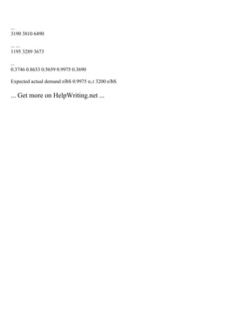 ...
3190 3810 6490
... ...
1195 3289 3673
...
0.3746 0.8633 0.5659 0.9975 0.3690
Expected actual demand пЂЅ 0.9975 п‚ґ 3200 пЂЅ
... Get more on HelpWriting.net ...
 
