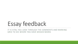 Essay feedback
IT IS VITAL YOU LOOK THROUGH THE COMMENTS AND MARKING
GRID TO SEE WHERE YOU HAVE MISSED MARKS
 