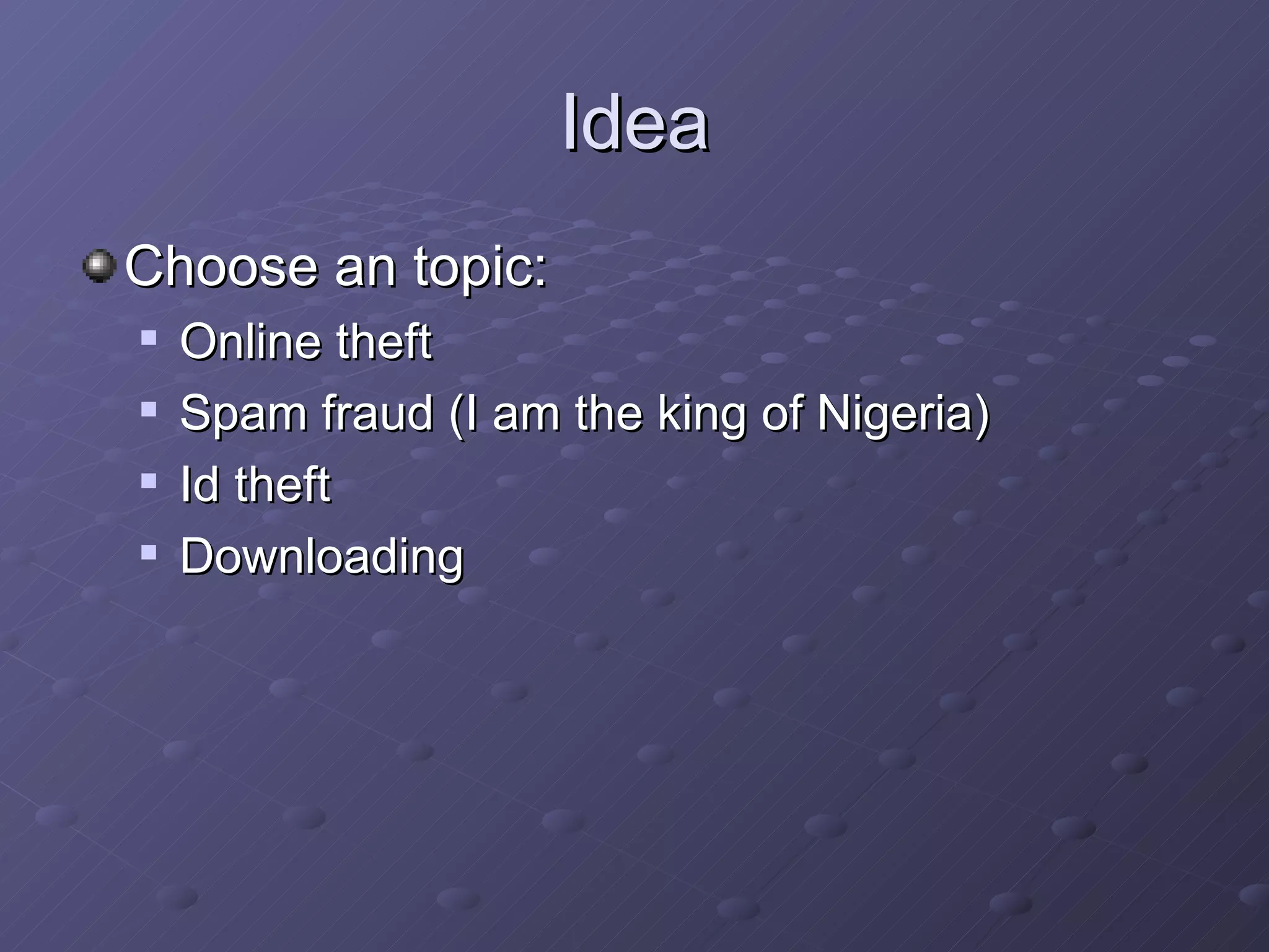 Idea Choose an topic: Online theft Spam fraud (I am the king of Nigeria) Id theft Downloading  