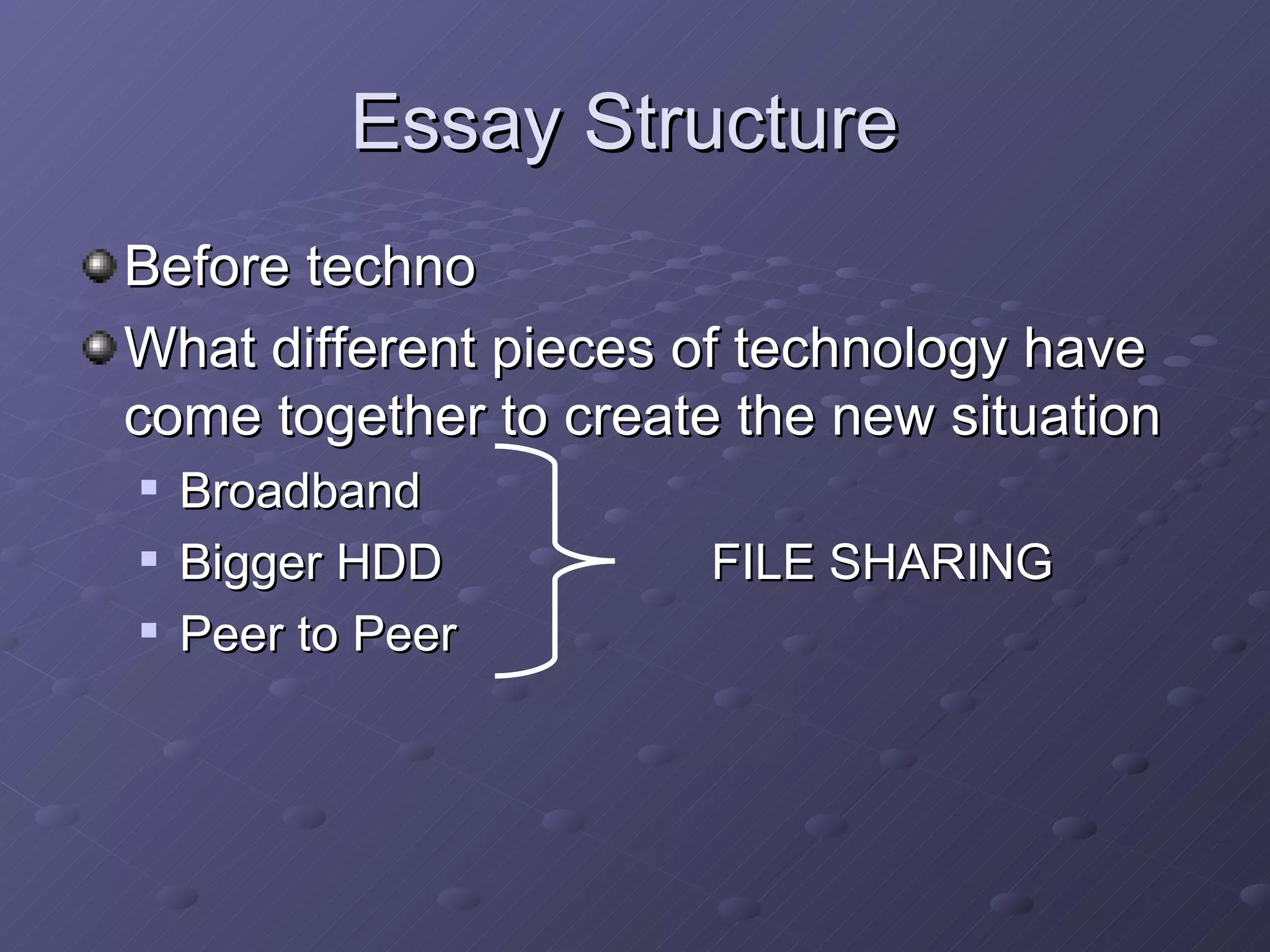 Essay Structure  Before techno What different pieces of technology have come together to create the new situation  Broadband Bigger HDD FILE SHARING  Peer to Peer 