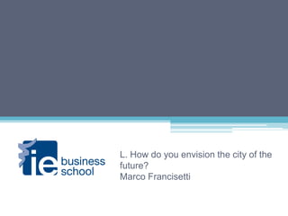 L. How do you envision the city of the
future?
Marco Francisetti
 