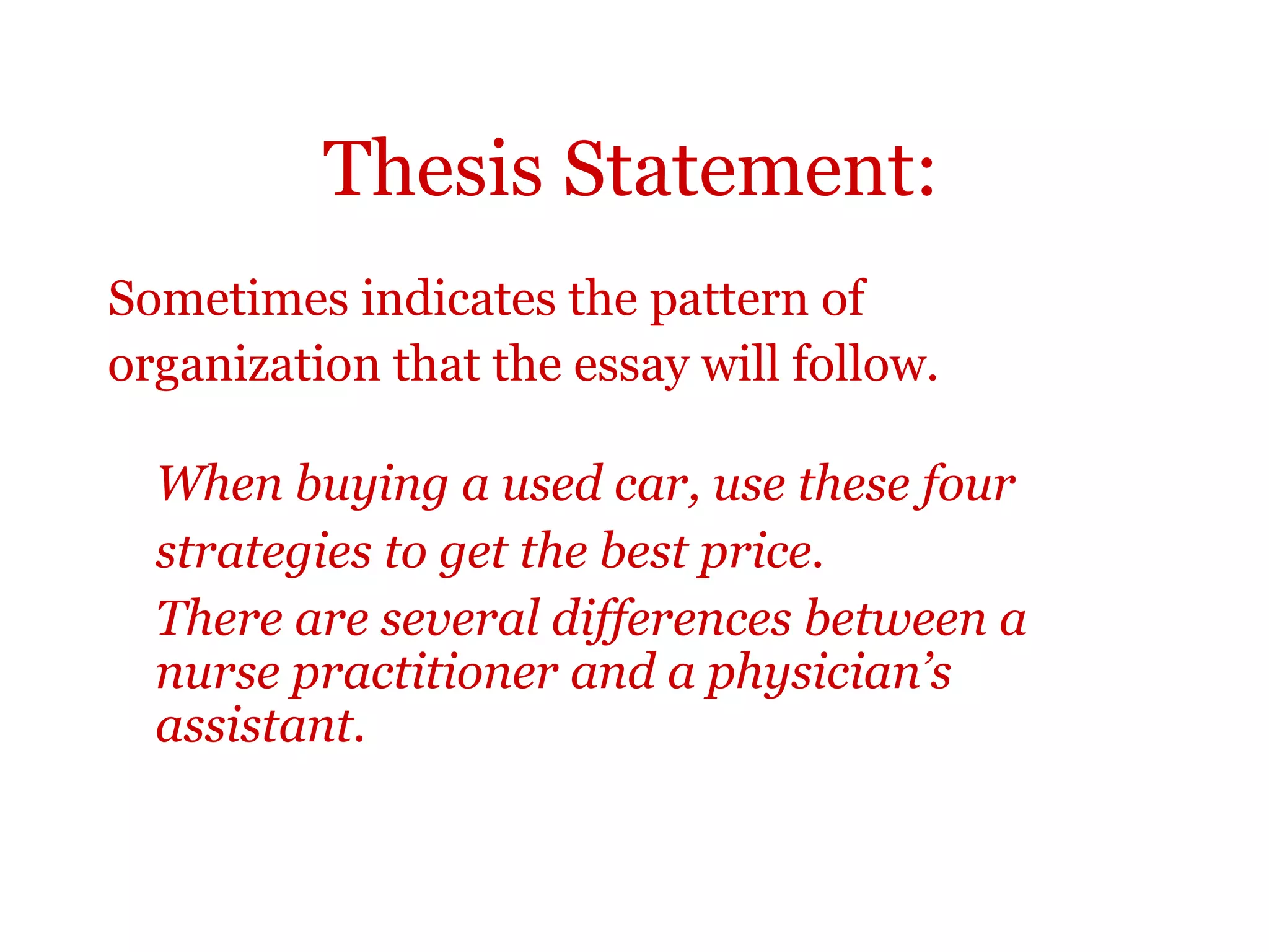 Thesis Statement:
Sometimes indicates the pattern of
organization that the essay will follow.
When buying a used car, use these four
strategies to get the best price.
There are several differences between a
nurse practitioner and a physician’s
assistant.
 