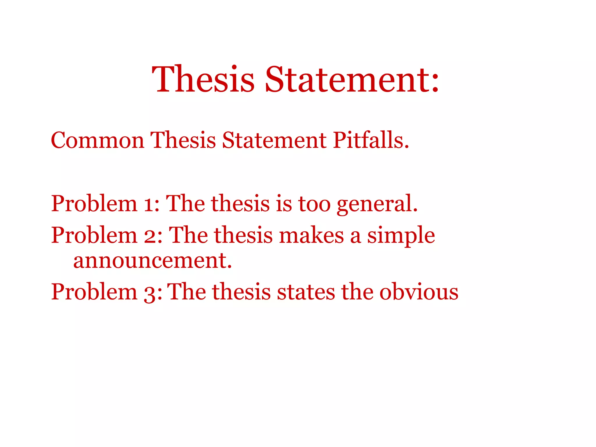 Thesis Statement:
Common Thesis Statement Pitfalls.
Problem 1: The thesis is too general.
Problem 2: The thesis makes a simple
announcement.
Problem 3: The thesis states the obvious
 