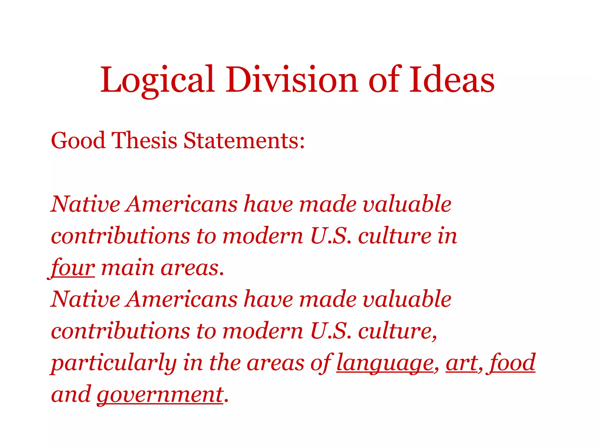 Logical Division of Ideas
Good Thesis Statements:
Native Americans have made valuable
contributions to modern U.S. culture in
four main areas.
Native Americans have made valuable
contributions to modern U.S. culture,
particularly in the areas of language, art, food
and government.
 