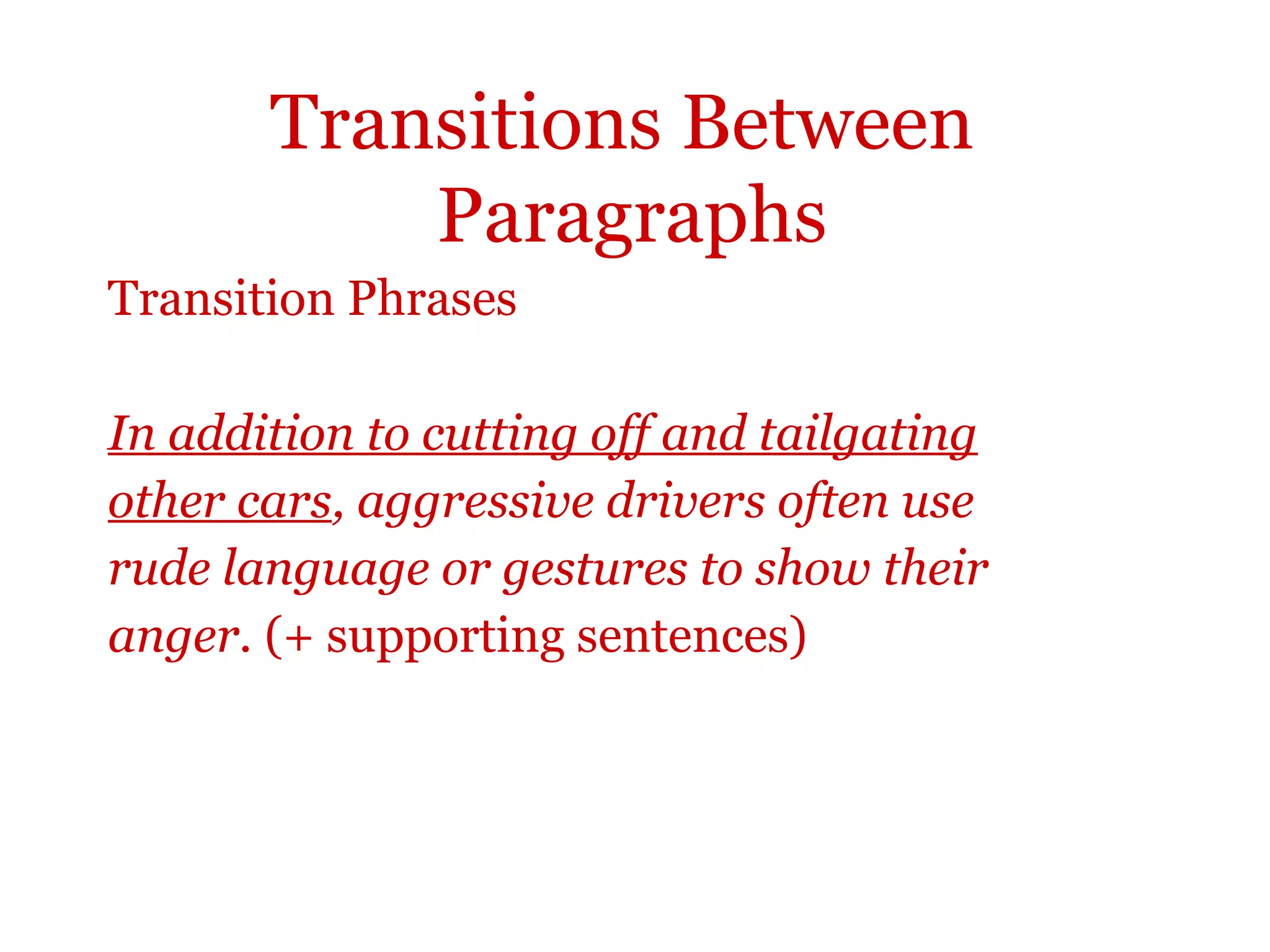 Transitions Between
Paragraphs
Transition Phrases
In addition to cutting off and tailgating
other cars, aggressive drivers often use
rude language or gestures to show their
anger. (+ supporting sentences)
 