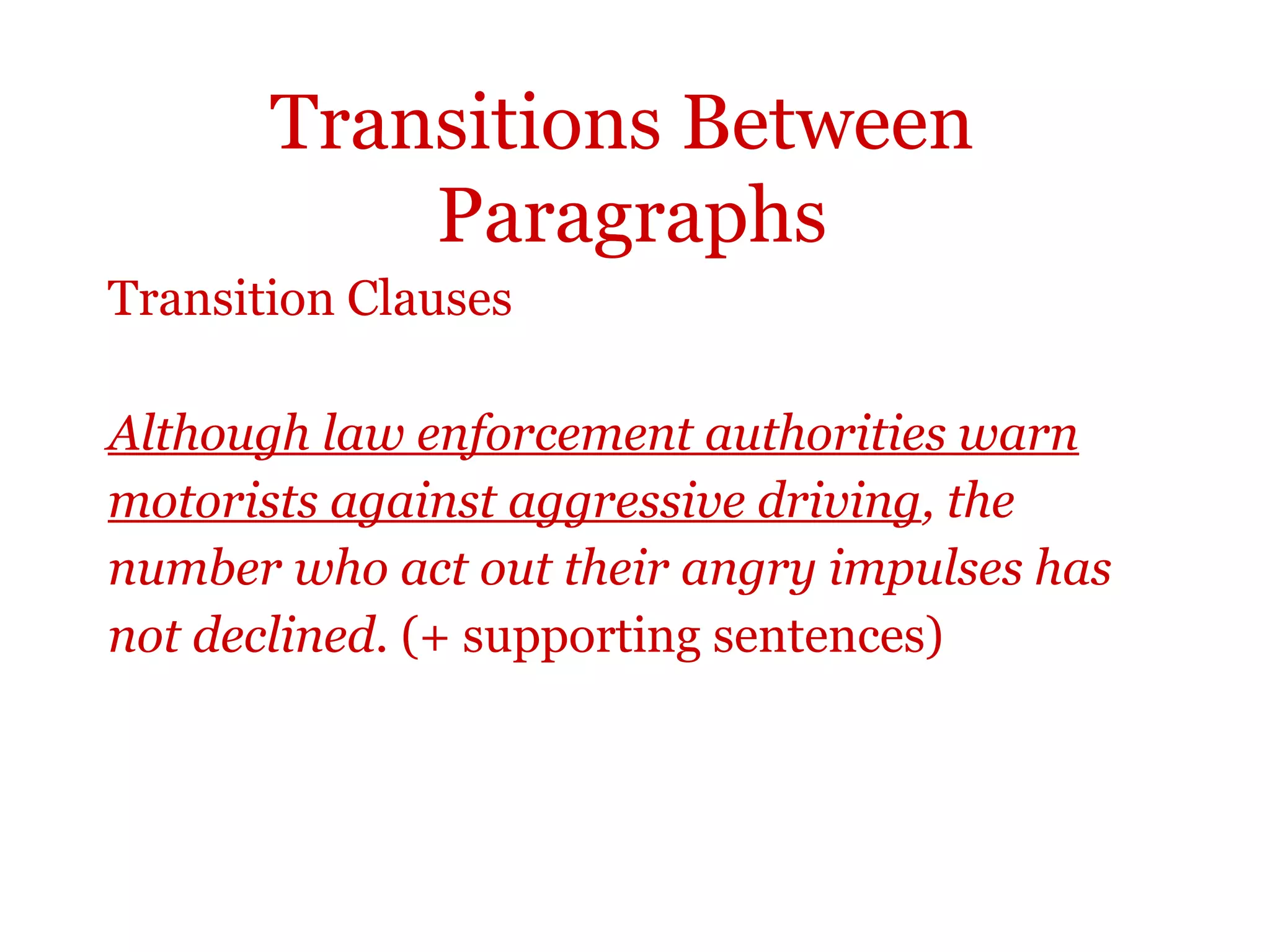 Transitions Between
Paragraphs
Transition Clauses
Although law enforcement authorities warn
motorists against aggressive driving, the
number who act out their angry impulses has
not declined. (+ supporting sentences)
 
