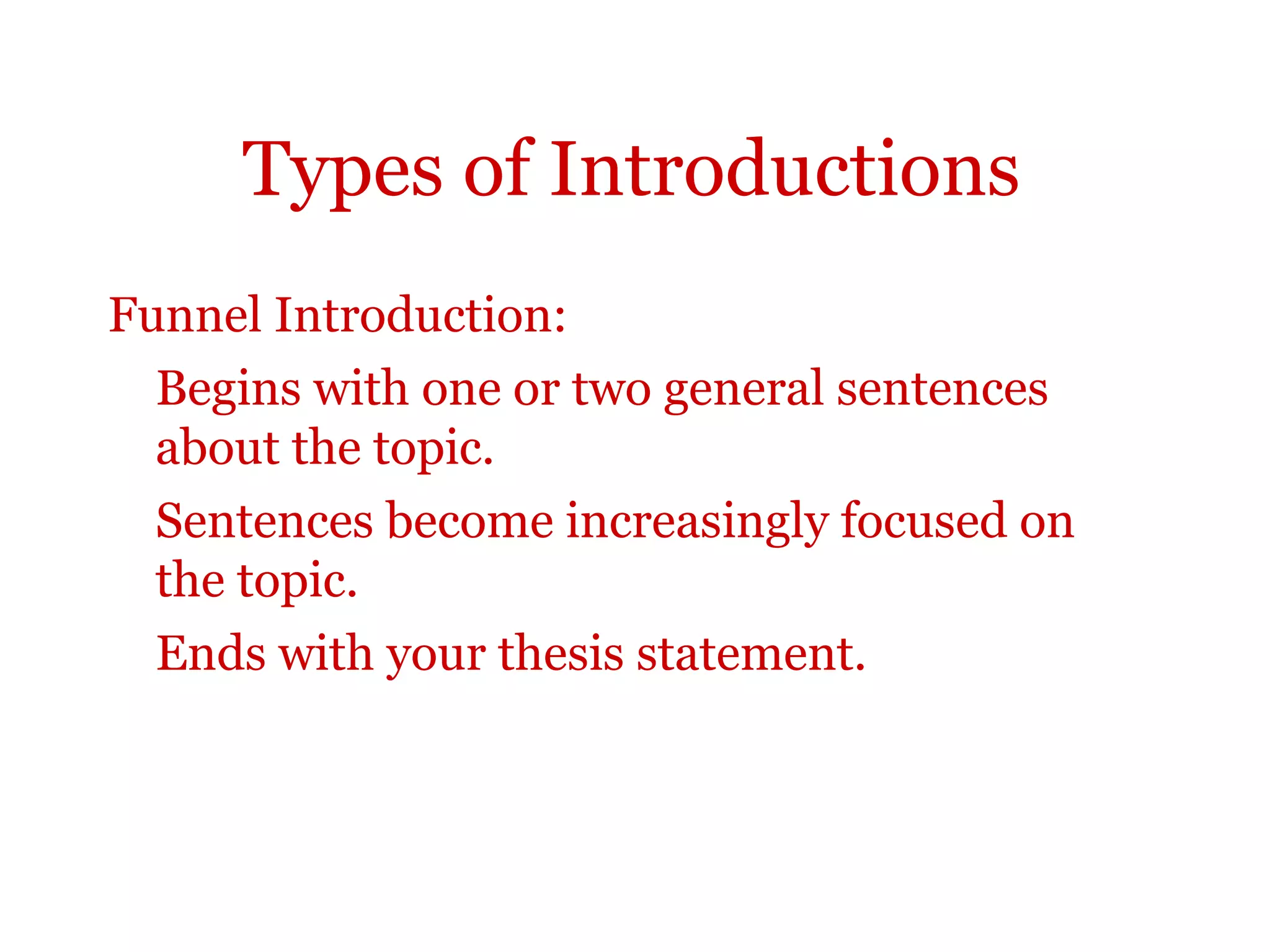 Types of Introductions
Funnel Introduction:
Begins with one or two general sentences
about the topic.
Sentences become increasingly focused on
the topic.
Ends with your thesis statement.
 
