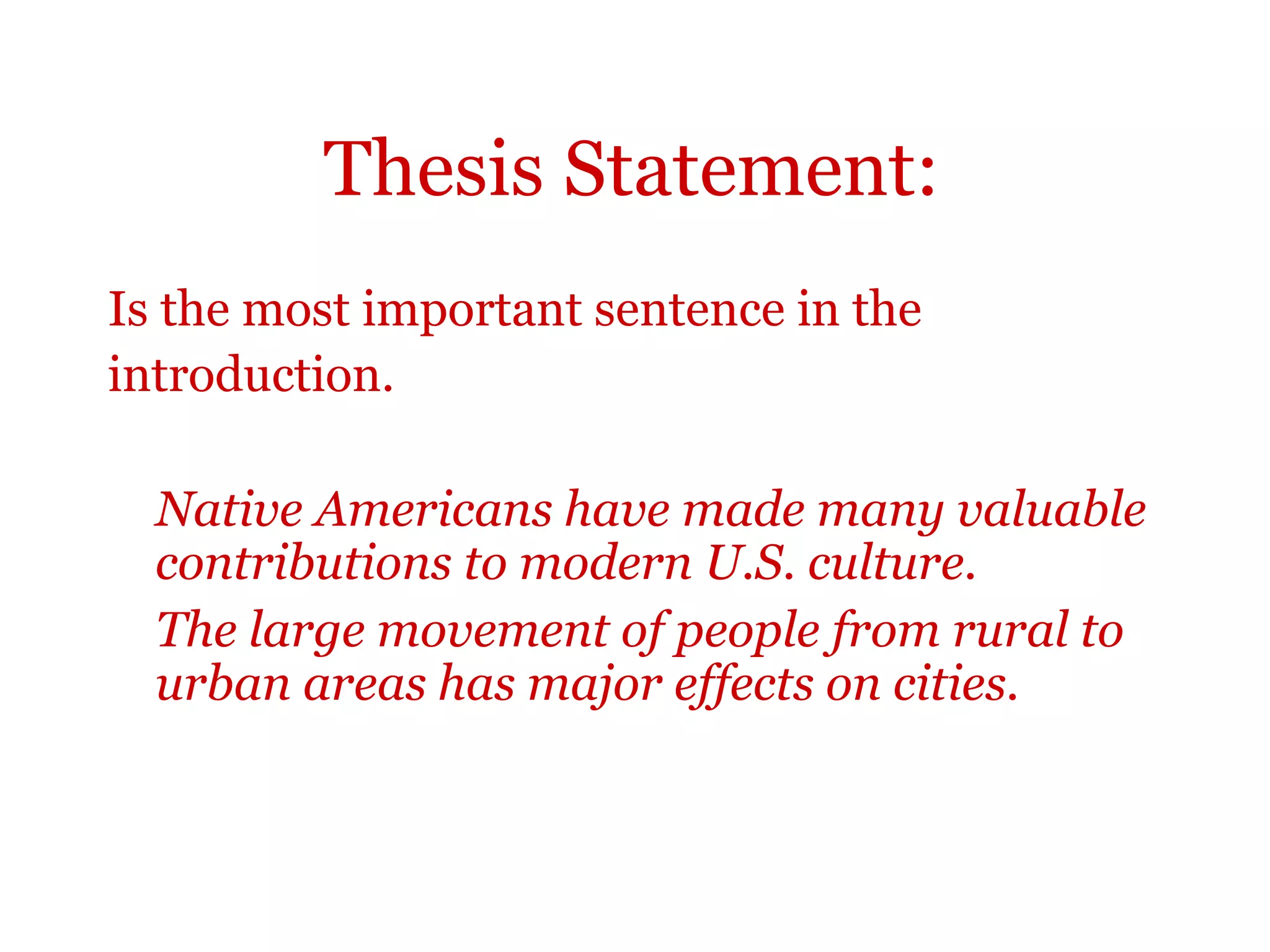 Thesis Statement:
Is the most important sentence in the
introduction.
Native Americans have made many valuable
contributions to modern U.S. culture.
The large movement of people from rural to
urban areas has major effects on cities.
 