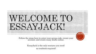 Follow the steps here to enter your access code, create your
account, and create essay drafts online.
EssayJack is the only resource you need:
no textbook required!
 
