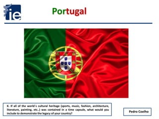 Portugal
Pedro Coelho
K. If all of the world´s cultural heritage (sports, music, fashion, architecture,
literature, painting, etc..) was contained in a time capsule, what would you
include to demonstrate the legacy of your country?
 