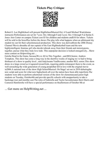 Tickets Play Critique
Robert E. Lee HighSchool will present HighSchoolMusical Oct. 6 9,said Michael Ward,drama
instructor.Performances are set for 7 p.m. Oct. 6through 8 and 2 p.m. Oct. 8 through 9 at theJan E.
Jones Arts Center on campus.Tickets cost $5 for children and students and$10 for others. Tickets
will be sold in the boxoffice before the shows.The play tells what happens when an athleteand shy
student try out for their schoolsmusical production. This show was derivedfrom the 2006 Disney
Channel Movie aboutthe all star captain of the East Highbasketball team and the new
highlyintelligent, brainiac girl who decide tobreak away from their friends and stereotypesto,
together, pursue what they truly love todo. This unpopular decision is looked onnegatively... Show
more content on Helpwriting.net ...
Getcha Head in the Game, becauseWe re All in This Together , said RELSenior, Andrew
Tompkins. This show has come a long way in the shortfive weeks of staging we ve had to bring
thisbeast of a show to quality level , said JudyJoeann VanDeventer, another REL senior.This show
draws in a large crowd as it isgeared toward kids, requiring adults totransport them to the event, as
well asreaching the wide generation of young peoplethat fell in love with the original movie
in2006.A national tour of the show High SchoolMusical: On Stage! set out in 2010 debutingthe
new script and score for what now highschools all over the nation have been able toperform.The
students were able to perform ashortened version of the show for elementaryand junior high
students on Tuesday, October4th and provide specific schools with anopportunity to take a
backstage tour and meetthe cast.The roles of Gabriella and Taylor havealternates Berri Harris and
Cameron Hamlinwho will have a special performance on theafternoon of October 8th at
... Get more on HelpWriting.net ...
 
