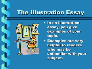 The Illustration EssayThe Illustration Essay
• In an illustrationIn an illustration
essay, you giveessay, you give
examples of yourexamples of your
topic.topic.
• Examples are veryExamples are very
helpful to readershelpful to readers
who may bewho may be
unfamiliar with yourunfamiliar with your
subject.subject.
 