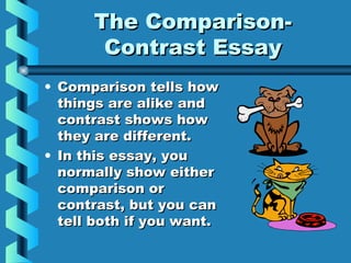 The Comparison-The Comparison-
Contrast EssayContrast Essay
• Comparison tells howComparison tells how
things are alike andthings are alike and
contrast shows howcontrast shows how
they are different.they are different.
• In this essay, youIn this essay, you
normally show eithernormally show either
comparison orcomparison or
contrast, but you cancontrast, but you can
tell both if you want.tell both if you want.
 