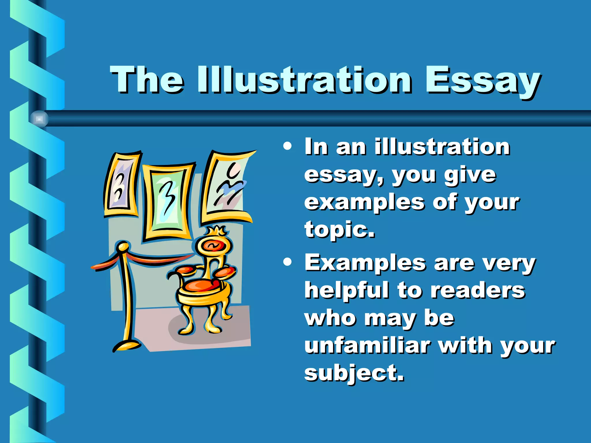 The Illustration EssayThe Illustration Essay
• In an illustrationIn an illustration
essay, you giveessay, you give
examples of yourexamples of your
topic.topic.
• Examples are veryExamples are very
helpful to readershelpful to readers
who may bewho may be
unfamiliar with yourunfamiliar with your
subject.subject.
 