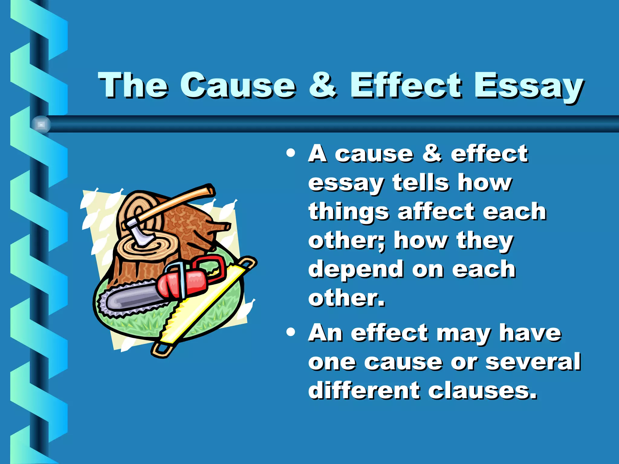 The Cause & Effect EssayThe Cause & Effect Essay
• A cause & effectA cause & effect
essay tells howessay tells how
things affect eachthings affect each
other; how theyother; how they
depend on eachdepend on each
other.other.
• An effect may haveAn effect may have
one cause or severalone cause or several
different clauses.different clauses.
 