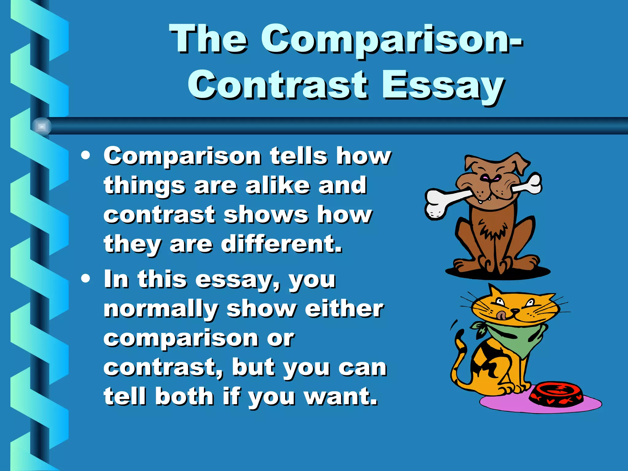 The Comparison-The Comparison-
Contrast EssayContrast Essay
• Comparison tells howComparison tells how
things are alike andthings are alike and
contrast shows howcontrast shows how
they are different.they are different.
• In this essay, youIn this essay, you
normally show eithernormally show either
comparison orcomparison or
contrast, but you cancontrast, but you can
tell both if you want.tell both if you want.
 