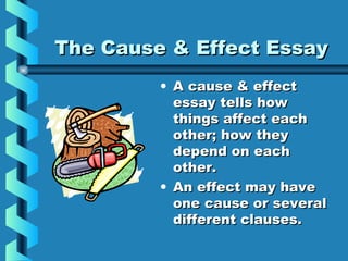 The Cause & Effect EssayThe Cause & Effect Essay
• A cause & effectA cause & effect
essay tells howessay tells how
things affect eachthings affect each
other; how theyother; how they
depend on eachdepend on each
other.other.
• An effect may haveAn effect may have
one cause or severalone cause or several
different clauses.different clauses.
 