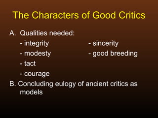 The Characters of Good Critics
A. Qualities needed:
- integrity - sincerity
- modesty - good breeding
- tact
- courage
B. Concluding eulogy of ancient critics as
models
 