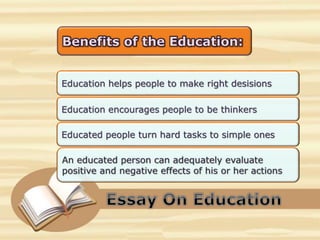 Education helps people to make right desisions
Education encourages people to be thinkers
Educated people turn hard tasks to simple ones
 