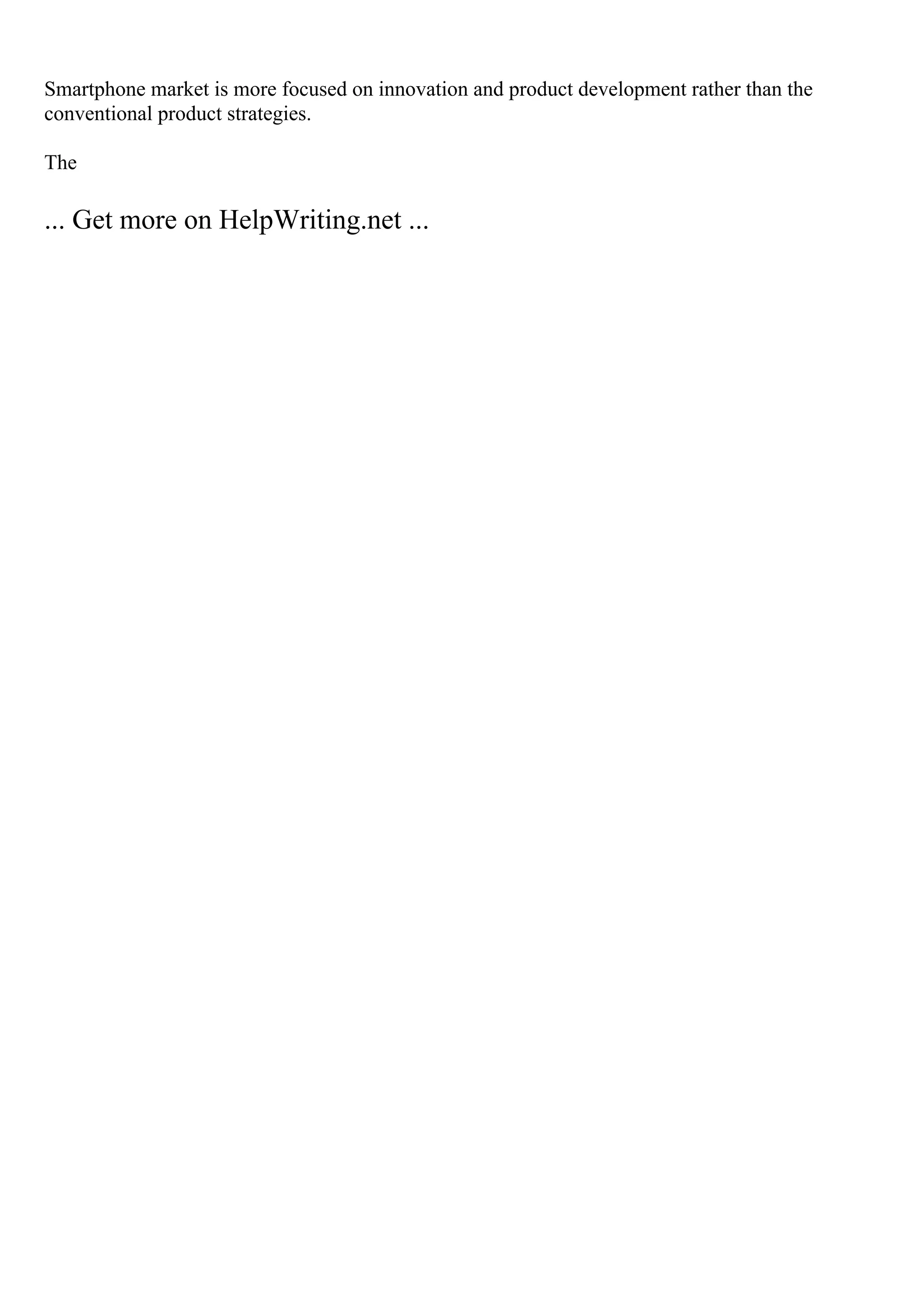 Smartphone market is more focused on innovation and product development rather than the
conventional product strategies.
The
... Get more on HelpWriting.net ...
 