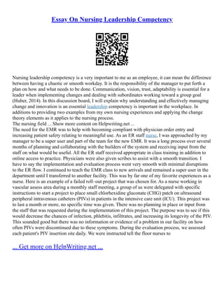 Essay On Nursing Leadership Competency
Nursing leadership competency is a very important to me as an employee, it can mean the difference
between having a chaotic or smooth workday. It is the responsibility of the manager to put forth a
plan on how and what needs to be done. Communication, vision, trust, adaptability is essential for a
leader when implementing changes and dealing with subordinates working toward a group goal
(Huber, 2014). In this discussion board, I will explain why understanding and effectively managing
change and innovation is an essential leadership competency is important in the workplace. In
additions to providing two examples from my own nursing experiences and applying the change
theory elements as it applies to the nursing process.
The nursing field ... Show more content on Helpwriting.net ...
The need for the EMR was to help with becoming compliant with physician order entry and
increasing patient safety relating to meaningful use. As an ER staff nurse, I was approached by my
manager to be a super user and part of the team for the new EMR. It was a long process over several
months of planning and collaborating with the builders of the system and receiving input from the
staff on what would be useful. All the ER staff received appropriate in class training in addition to
online access to practice. Physicians were also given scribes to assist with a smooth transition. I
have to say the implementation and evaluation process went very smooth with minimal disruptions
to the ER flow. I continued to teach the EMR class to new arrivals and remained a super user in the
department until I transferred to another facility. This was by far one of my favorite experiences as a
nurse. Here is an example of a failed roll–out project that was chosen for. As a nurse working in
vascular assess area during a monthly staff meeting, a group of us were delegated with specific
instructions to start a project to place small chlorhexidine gluconate (CHG) patch on ultrasound
peripheral intravenous catheters (PIVs) in patients in the intensive care unit (ICU). This project was
to last a month or more, no specific time was given. There was no planning in place or input from
the staff that was requested during the implementation of this project. The purpose was to see if this
would decrease the chances of infection, phlebitis, infiltrates, and increasing its longevity of the PIV.
This sounded good but there was no information or evidence of a problem in our facility on how
often PIVs were discontinued due to these symptoms. During the evaluation process, we assessed
each patient's PIV insertion site daily. We were instructed tell the floor nurses to
... Get more on HelpWriting.net ...
 