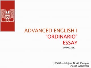 ADVANCED ENGLISH I
      “ORDINARIO”
            ESSAY
                SPRING 2012




         UVM Guadalajara North Campus
                      English Academia
 