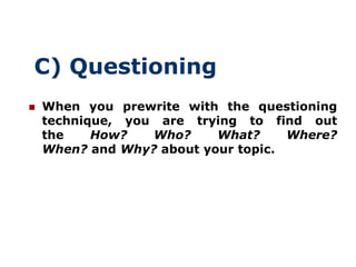 C) Questioning
   When you prewrite with the questioning
    technique, you are trying to find out
    the    How?   Who?...