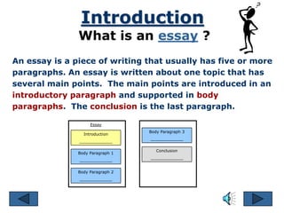 Introduction
               What is an essay ?
An essay is a piece of writing that usually has five or more
paragraphs. An...