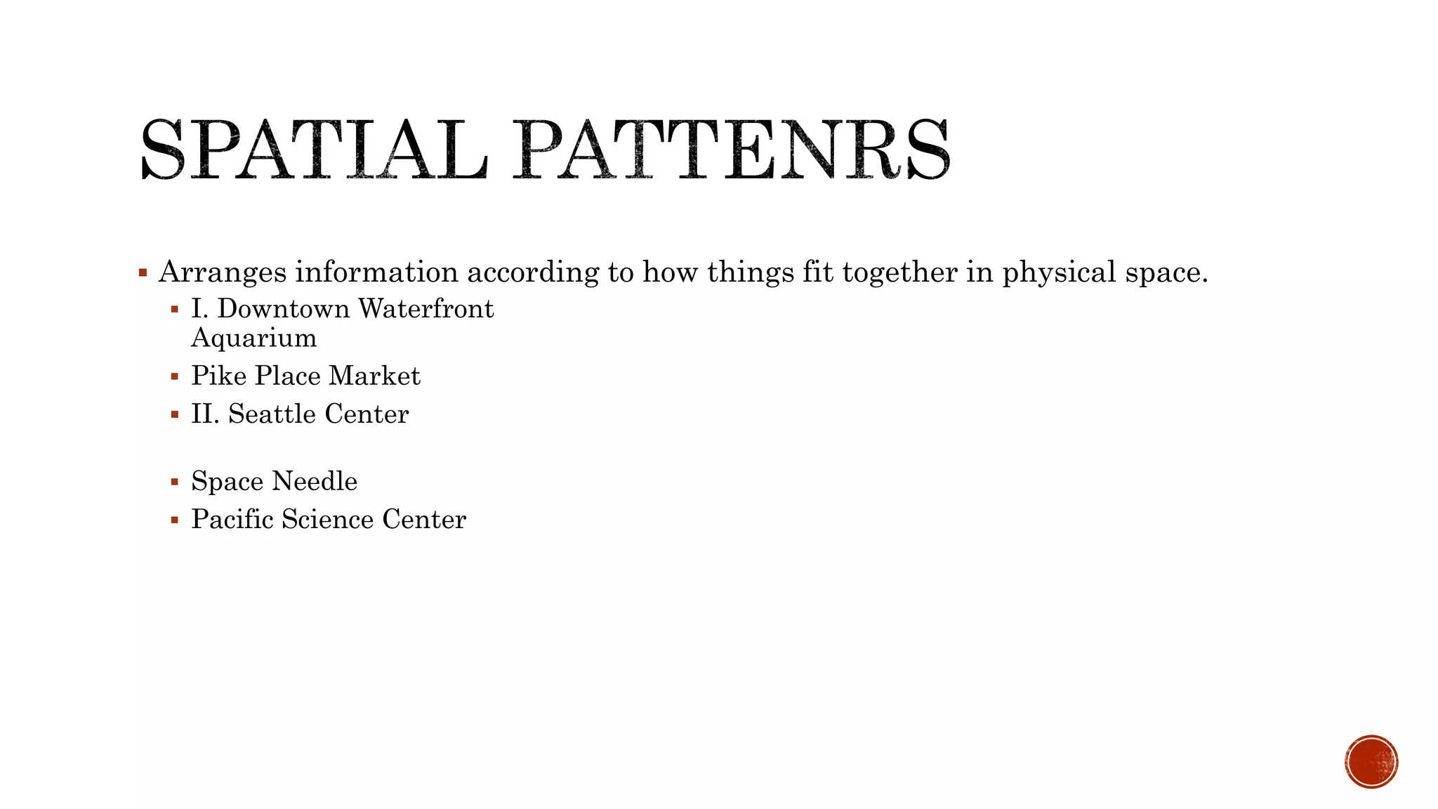  Arranges information according to how things fit together in physical space.
 I. Downtown Waterfront
Aquarium
 Pike Place Market
 II. Seattle Center
 Space Needle
 Pacific Science Center
 