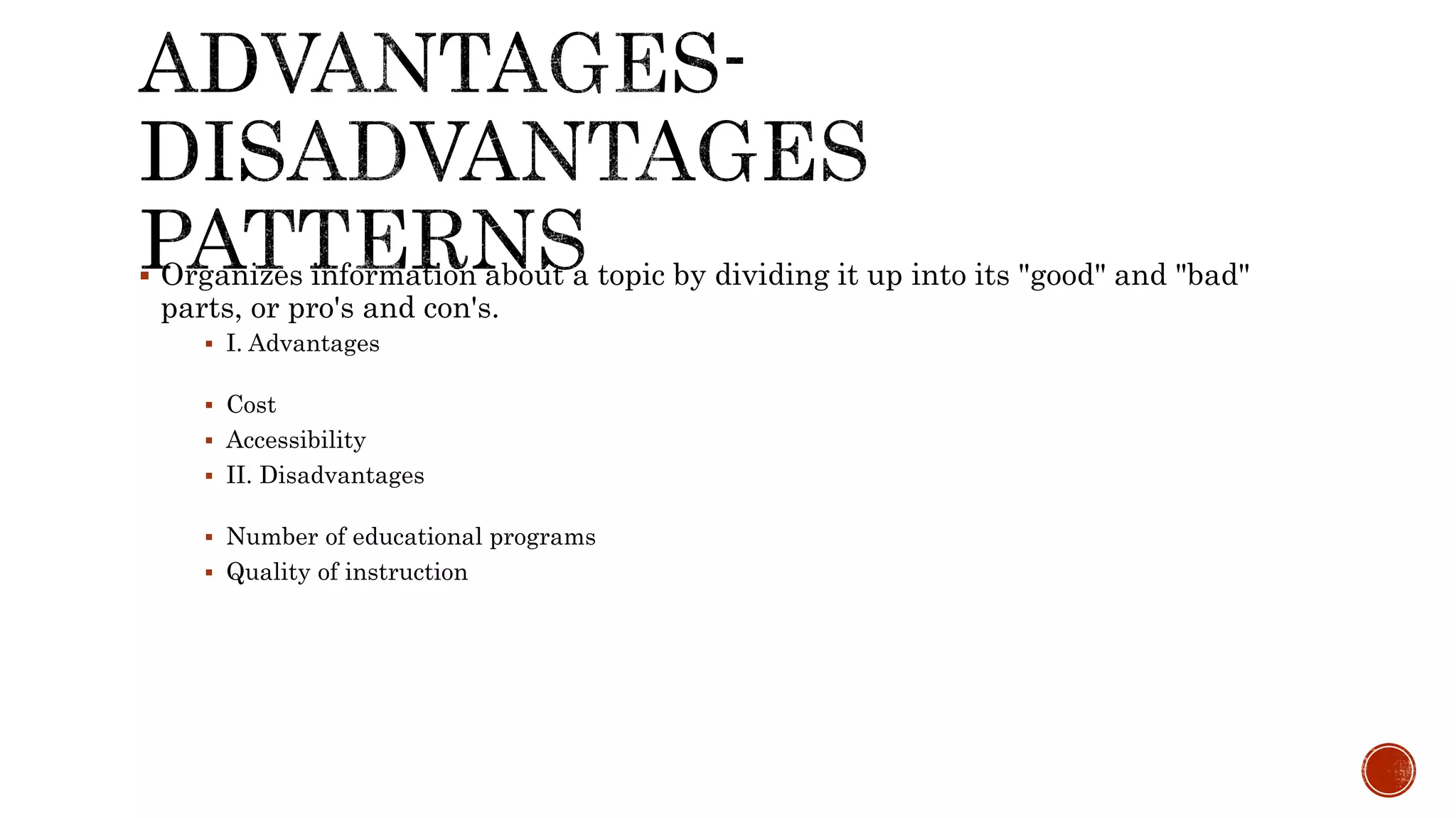 Organizes information about a topic by dividing it up into its "good" and "bad"
parts, or pro's and con's.
 I. Advantages
 Cost
 Accessibility
 II. Disadvantages
 Number of educational programs
 Quality of instruction
 
