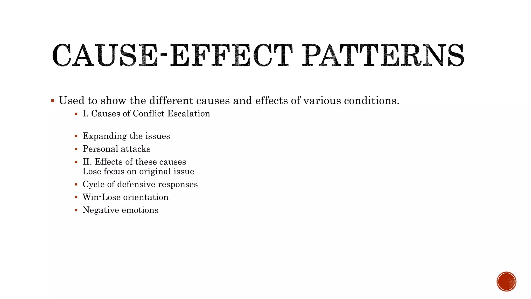  Used to show the different causes and effects of various conditions.
 I. Causes of Conflict Escalation
 Expanding the issues
 Personal attacks
 II. Effects of these causes
Lose focus on original issue
 Cycle of defensive responses
 Win-Lose orientation
 Negative emotions
 