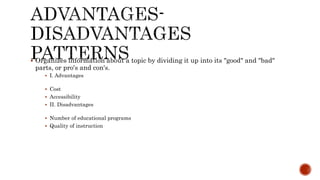 Organizes information about a topic by dividing it up into its "good" and "bad"
parts, or pro's and con's.
 I. Advantages
 Cost
 Accessibility
 II. Disadvantages
 Number of educational programs
 Quality of instruction
 