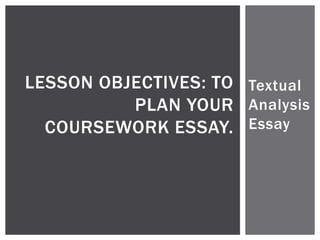 LESSON OBJECTIVES: TO Textual
PLAN YOUR Analysis
COURSEWORK ESSAY. Essay

 