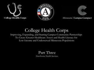 College Health Corps Improving, Expanding, and Starting Campus-Community Partnerships  To Create Greater Healthcare Assess and Health Literacy for  Low-Income and Underserved Minnesota Populations Part Three Hawthorne Health Services 