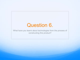 Question 6.
What have you learnt about technologies from the process of
constructing this product?

 