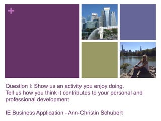 +
Question I: Show us an activity you enjoy doing.
Tell us how you think it contributes to your personal and
professional development
IE Business Application - Ann-Christin Schubert
 