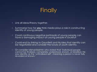 Finally

 Link all ideas/theory together.

 Summarise how far you think media plays a role in constructing
   identity o...