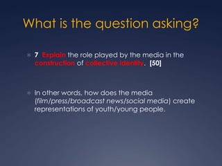 What is the question asking?

 7 Explain the role played by the media in the
  construction of collective identity. [50]
...