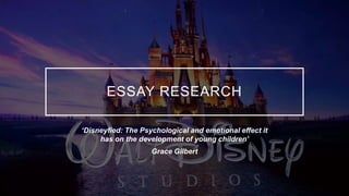 ESSAY RESEARCH
‘Disneyfied: The Psychological and emotional effect it
has on the development of young children’
Grace Gilbert
 