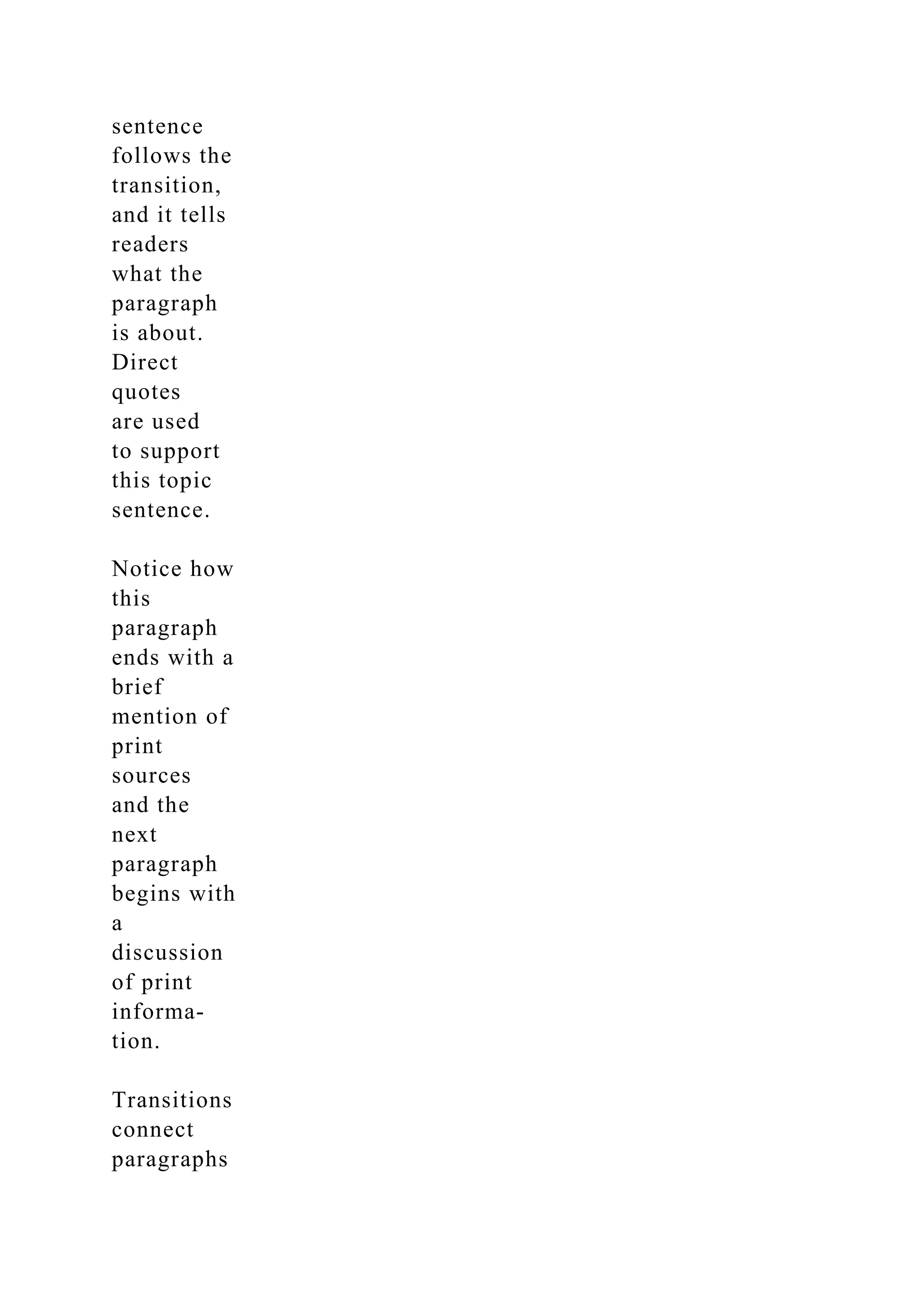 sentence
follows the
transition,
and it tells
readers
what the
paragraph
is about.
Direct
quotes
are used
to support
this topic
sentence.
Notice how
this
paragraph
ends with a
brief
mention of
print
sources
and the
next
paragraph
begins with
a
discussion
of print
informa-
tion.
Transitions
connect
paragraphs
 