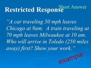 Short Answer
Restricted Response
“A car traveling 50 mph leaves
Chicago at 9am. A train traveling at
70 mph leaves Milwaukee at 10 am.
Who will arrive in Toledo (250 miles
away) first? Show your work.”

                          am ple
                       ex
 