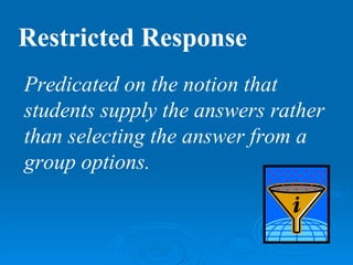 Restricted Response
Predicated on the notion that
students supply the answers rather
than selecting the answer from a
group options.
 