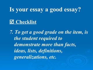 Is your essay a good essay?
 Checklist
7. To get a good grade on the item, is
   the student required to
   demonstrate more than facts,
   ideas, lists, definitions,
   generalizations, etc.
 