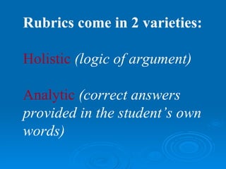Rubrics come in 2 varieties:

Holistic (logic of argument)

Analytic (correct answers
provided in the student’s own
words)
 