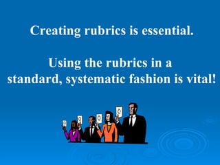 Creating rubrics is essential.

      Using the rubrics in a
standard, systematic fashion is vital!
 